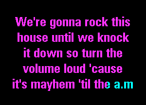 We're gonna rock this
house until we knock
it down so turn the
volume loud 'cause
it's mayhem 'til the am