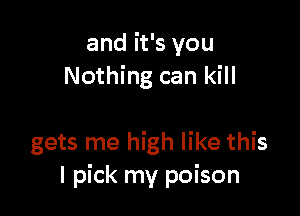 and it's you
Nothing can kill

gets me high like this
I pick my poison