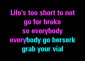 Life's too short to not
go for broke

so everybody
everybody go berserk
grab your vial