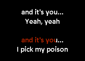 and it's you...
Yeah, yeah

and it's you...
I pick my poison