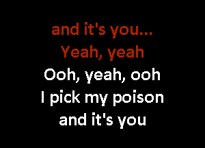 and it's you...
Yeah, yeah

Ooh, yeah, ooh
I pick my poison
and it's you