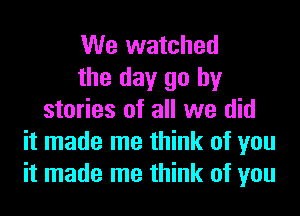 We watched
the day go by
stories of all we did
it made me think of you
it made me think of you