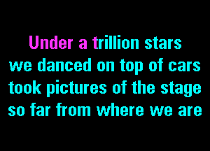 Under a trillion stars
we danced on top of cars
took pictures of the stage
so far from where we are