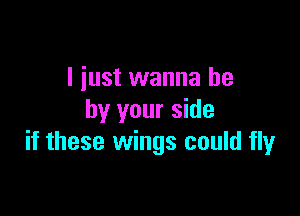 I just wanna be

by your side
if these wings could fly