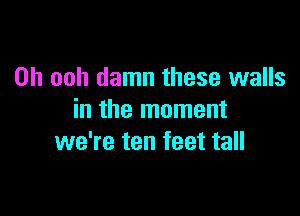 0h ooh damn these walls

in the moment
we're ten feet tall