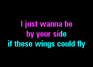 I just wanna be

by your side
if these wings could fly