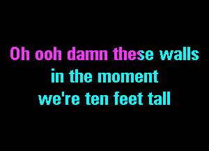 0h ooh damn these walls

in the moment
we're ten feet tall