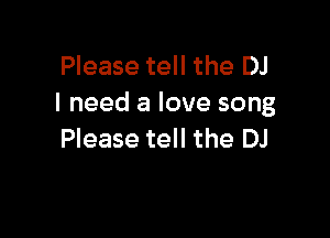 Please tell the DJ
I need a love song

Please tell the DJ
