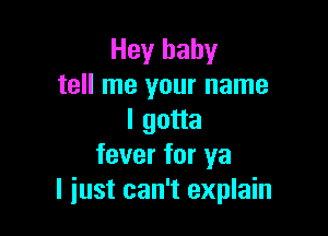 Hey baby
tell me your name

I gotta
fever for ya
I iust can't explain