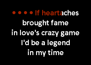 o o 0 0 If heartaches
brought fame

in love's crazy game
I'd be a legend
in my time