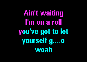 Ain't waiting
I'm on a roll

you've got to let
yourself g....o
woah