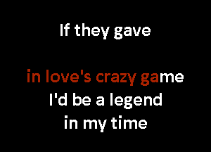 If they gave

in love's crazy game
I'd be a legend
in my time