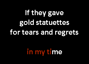 If they gave
gold statuettes
for tears and regrets

in my time