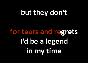 but they don't

for tears and regrets
I'd be a legend
in my time