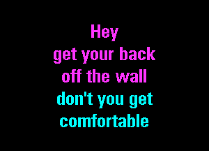 Hey
get your back

off the wall
don't you get
comfortable