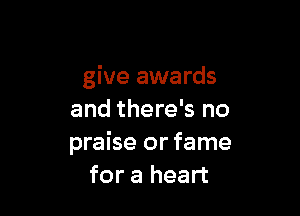 give awards

and there's no
praise or fame
for a heart