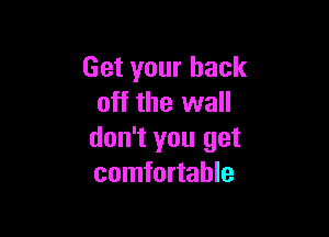 Get your back
off the wall

don't you get
comfortable