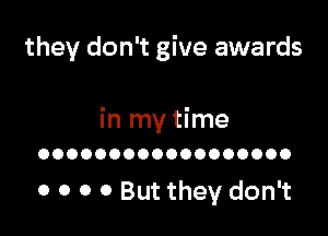 they don't give awards

In my tlme
OOOOOOOOOOOOOOOOOO

0 0 0 0 But they don't