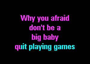 Why you afraid
don't be a

big baby
quit playing games