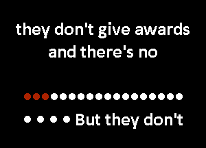 they don't give awards
and there's no

OOOOOOOOOOOOOOOOOO

0 o o 0 But they don't