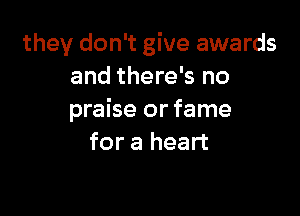they don't give awards
and there's no

praise or fame
for a heart