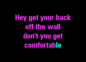 Hey get your back
off the wall

don't you get
comfortable