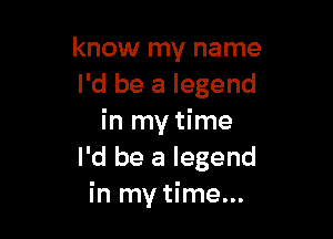 know my name
I'd be a legend

in my time
I'd be a legend
in my time...