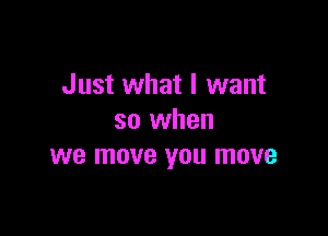 Just what I want

so when
we move you move