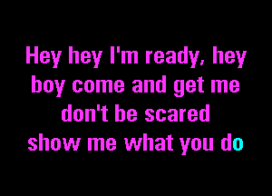 Hey hey I'm ready, hey
boy come and get me

don't be scared
show me what you do