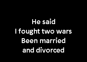 He said

I fought two wars
Been married
and divorced