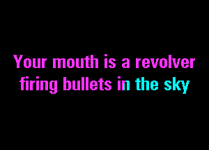 Your mouth is a revolver

firing bullets in the sky