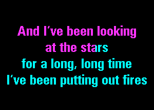 And I've been looking
at the stars

for a long, long time
I've been putting out fires