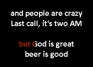 and people are crazy
Last call, it's two AM

but God is great
beer is good