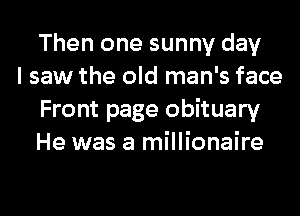 Then one sunny day

I saw the old man's face
Front page obituary
He was a millionaire