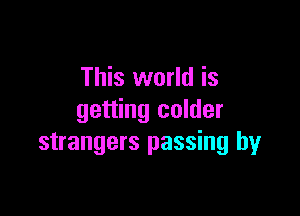 This world is

getting colder
strangers passing by