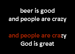 beer is good
and people are crazy

and people are crazy
God is great