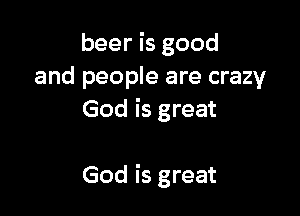 beer is good
and people are crazy

God is great

God is great
