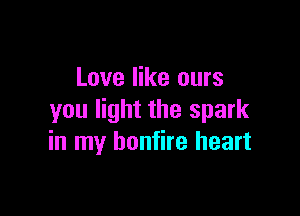 Love like ours

you light the spark
in my bonfire heart