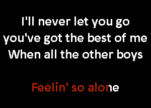 I'll never let you go
you've got the best of me
When all the other boys

Feelin' so alone