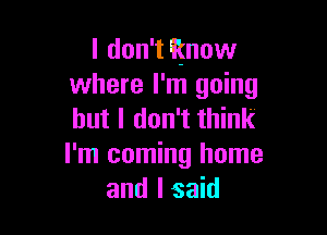 I don't know
where I'm going

but I don't think
I'm coming home
and I said