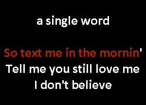 a single word

50 text me in the mornin'
Tell me you still love me
I don't believe