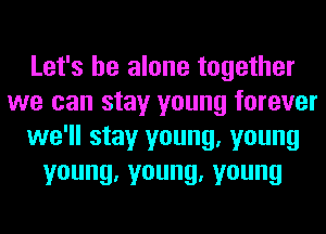 Let's be alone together
we can stay young forever
we'll stay young, young
young,young,young