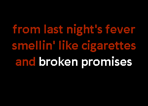 from last night's fever
smellin' like cigarettes
and broken promises