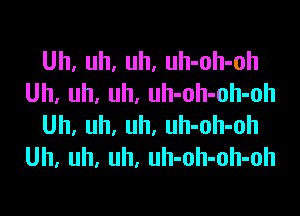 Uh, uh, uh, uh-oh-oh
Uh, uh, uh, uh-oh-oh-oh

Uh, uh. uh, uh-oh-oh
Uh, uh, uh, uh-oh-oh-oh