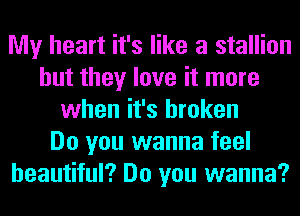 My heart it's like a stallion
but they love it more
when it's broken
Do you wanna feel
beautiful? Do you wanna?