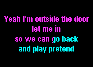 Yeah I'm outside the door
let me in

so we can go back
and play pretend