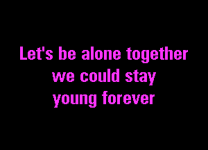 Let's be alone together

we could stay
young forever