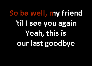 So be well, my friend
'til I see you again

Yeah, this is
our last goodbye