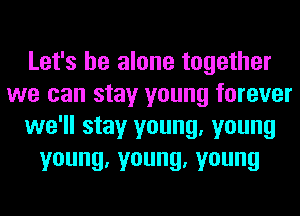 Let's be alone together
we can stay young forever
we'll stay young, young
young,young,young