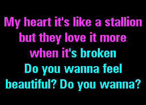 My heart it's like a stallion
but they love it more
when it's broken
Do you wanna feel
beautiful? Do you wanna?